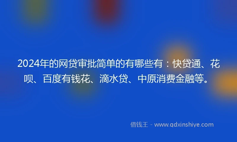 2024年的网贷审批简单的有哪些有：快贷通、花呗、百度有钱花、滴水贷、中原消费金融等。