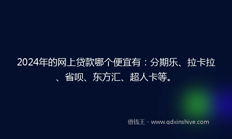 2024年的网上贷款哪个便宜有：分期乐、拉卡拉、省呗、东方汇、超人卡等。