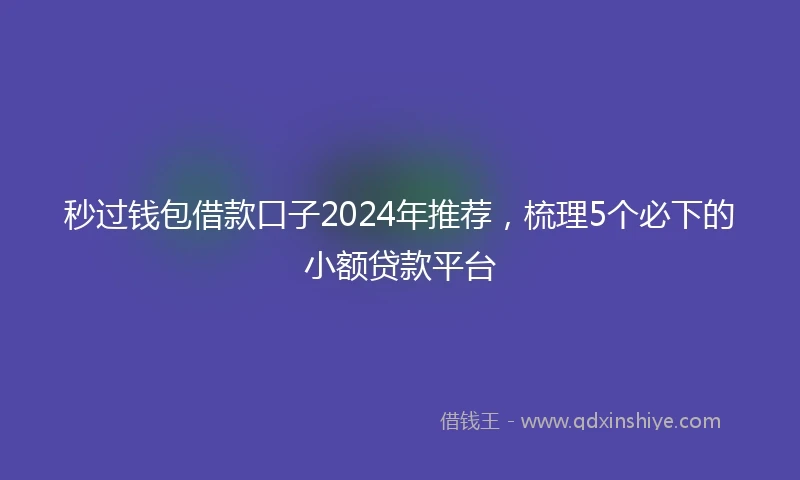 秒过钱包借款口子2024年推荐,梳理5个必下的小额贷款平台