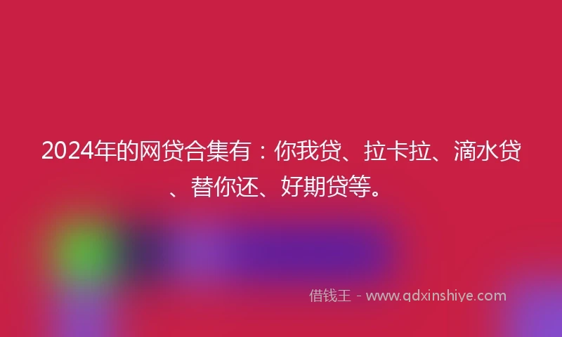 2024年的网贷合集有：你我贷、拉卡拉、滴水贷、替你还、好期贷等。