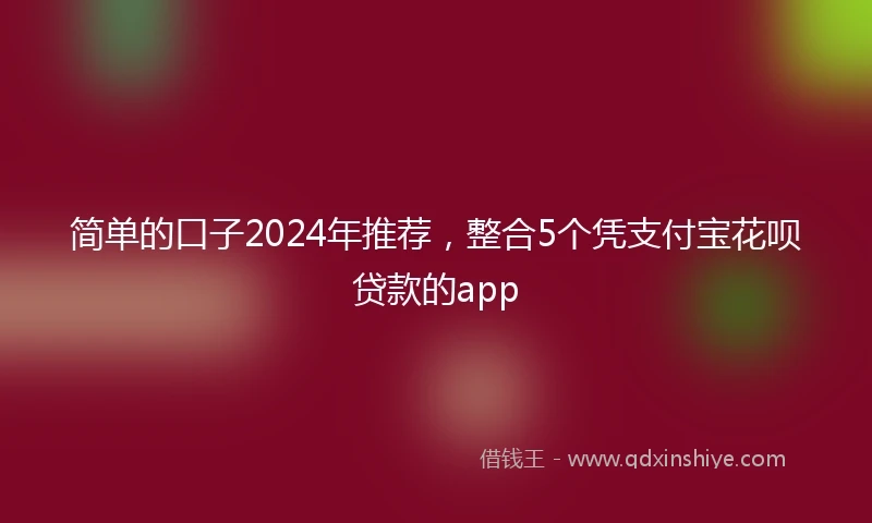 简单的口子2024年推荐，整合5个凭支付宝花呗贷款的app