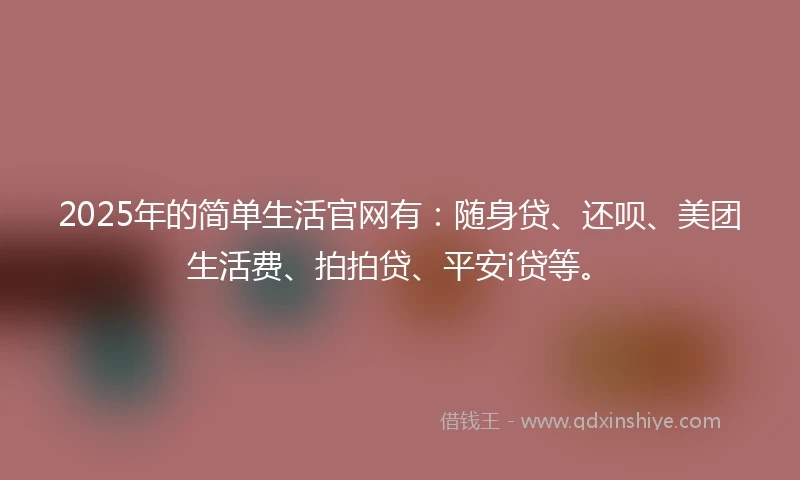 2025年的简单生活官网有：随身贷、还呗、美团生活费、拍拍贷、平安i贷等。
