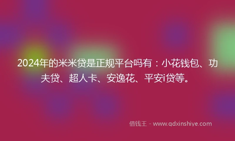 2024年的米米贷是正规平台吗有：小花钱包、功夫贷、超人卡、安逸花、平安i贷等。