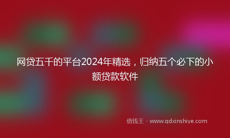 网贷五千的平台2024年精选，归纳五个必下的小额贷款软件