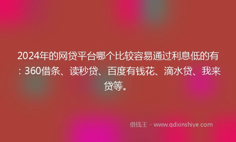 2024年的网贷平台哪个比较容易通过利息低的有：360借条、读秒贷、百度有钱花、滴水贷、我来贷等。