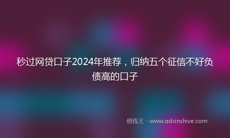秒过网贷口子2024年推荐，归纳五个征信不好负债高的口子