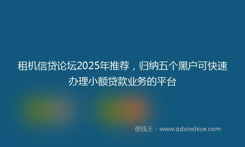 租机信贷论坛2025年推荐，归纳五个黑户可快速办理小额贷款业务的平台