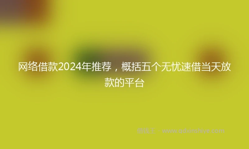 网络借款2024年推荐，概括五个无忧速借当天放款的平台