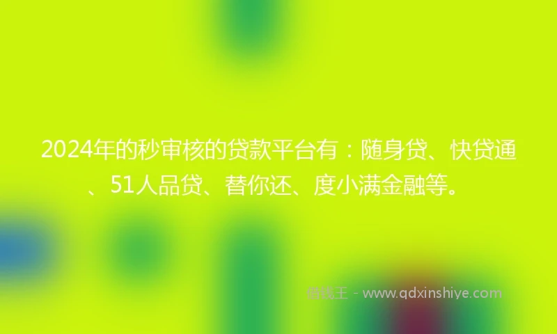2024年的秒审核的贷款平台有：随身贷、快贷通、51人品贷、替你还、度小满金融等。