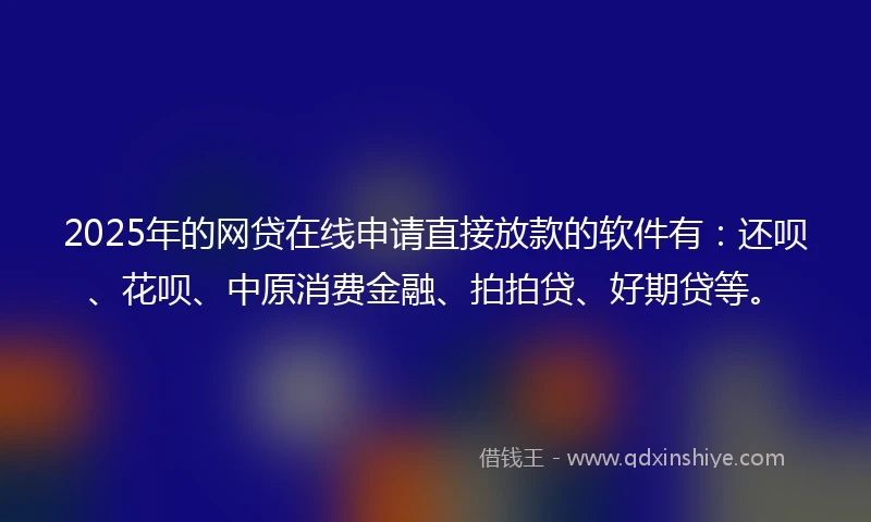 2025年的网贷在线申请直接放款的软件有：还呗、花呗、中原消费金融、拍拍贷、好期贷等。