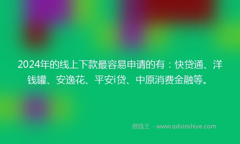 2024年的线上下款最容易申请的有：快贷通、洋钱罐、安逸花、平安i贷、中原消费金融等。