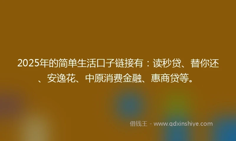 2025年的简单生活口子链接有：读秒贷、替你还、安逸花、中原消费金融、惠商贷等。