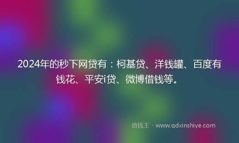 2024年的秒下网贷有：柯基贷、洋钱罐、百度有钱花、平安i贷、微博借钱等。