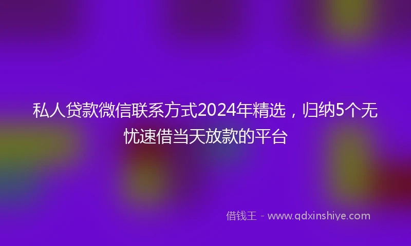 私人贷款微信联系方式2024年精选，归纳5个无忧速借当天放款的平台