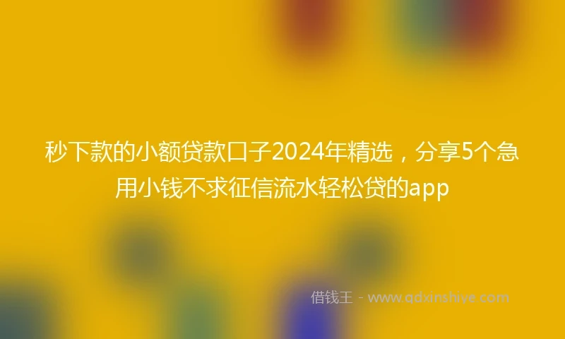 秒下款的小额贷款口子2024年精选，分享5个急用小钱不求征信流水轻松贷的app