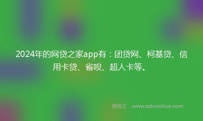2024年的网贷之家app有：团贷网、柯基贷、信用卡贷、省呗、超人卡等。