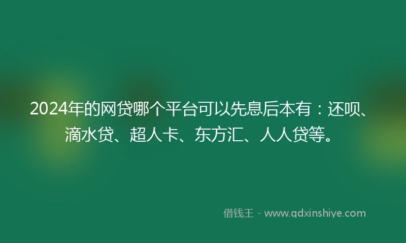2024年的网贷哪个平台可以先息后本有：还呗、滴水贷、超人卡、东方汇、人人贷等。