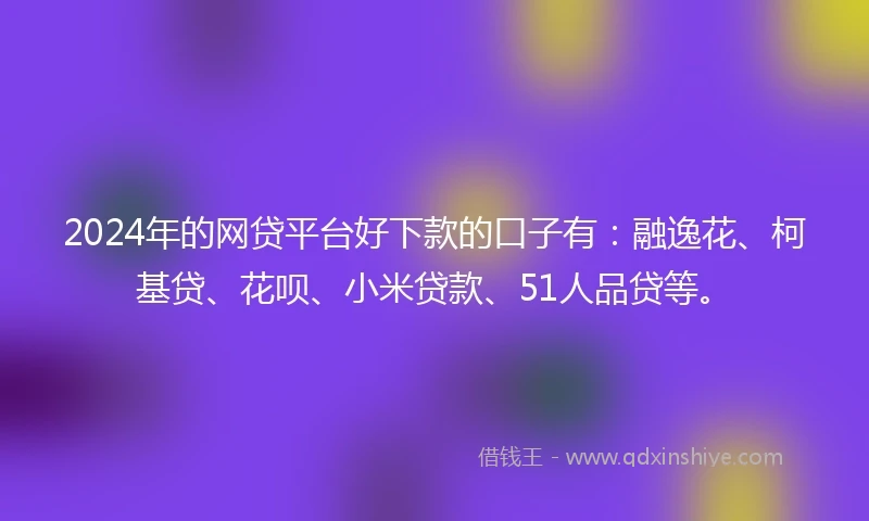 2024年的网贷平台好下款的口子有：融逸花、柯基贷、花呗、小米贷款、51人品贷等。