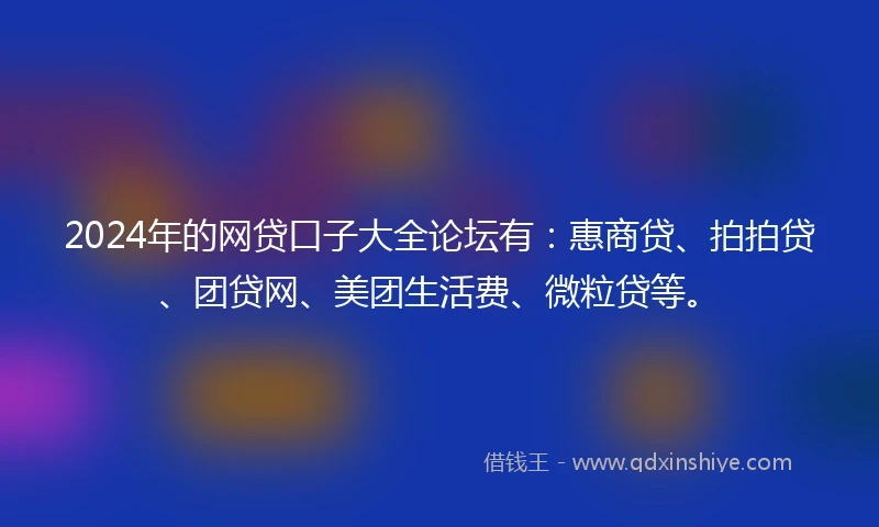 2024年的网贷口子大全论坛有：惠商贷、拍拍贷、团贷网、美团生活费、微粒贷等。