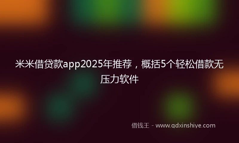 米米借贷款app2025年推荐，概括5个轻松借款无压力软件