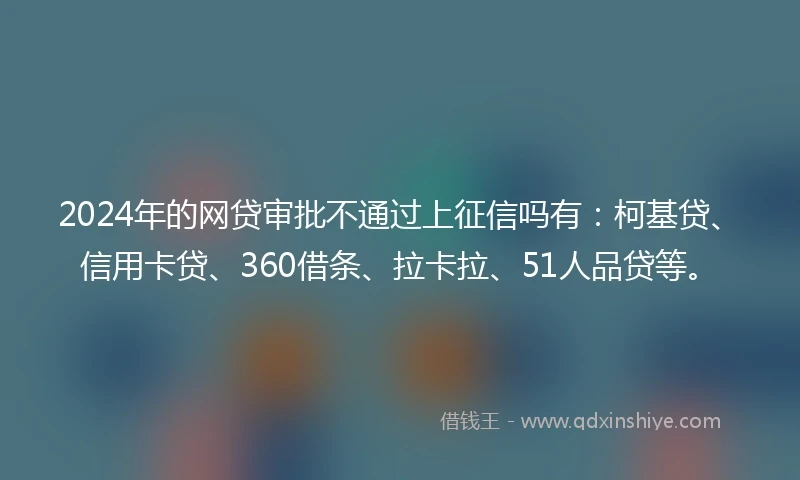 2024年的网贷审批不通过上征信吗有：柯基贷、信用卡贷、360借条、拉卡拉、51人品贷等。