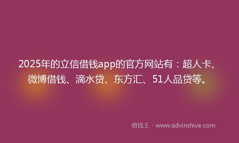 2025年的立信借钱app的官方网站有：超人卡、微博借钱、滴水贷、东方汇、51人品贷等。