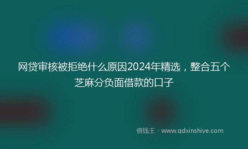 网贷审核被拒绝什么原因2024年精选，整合五个芝麻分负面借款的口子