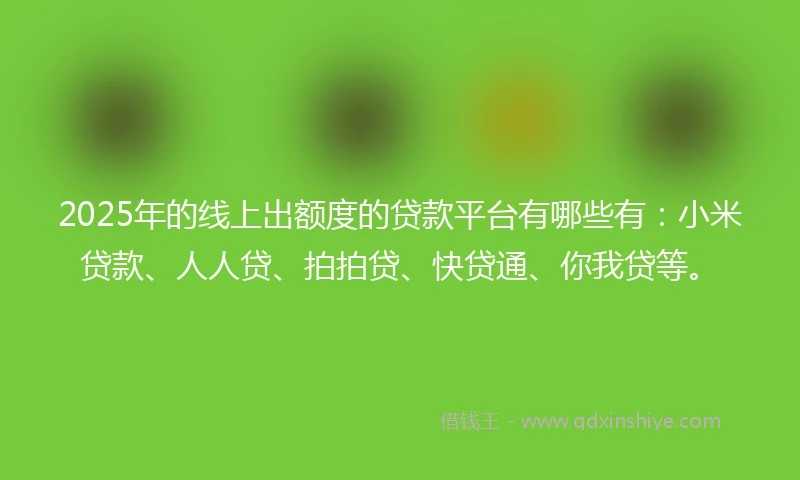 2025年的线上出额度的贷款平台有哪些有：小米贷款、人人贷、拍拍贷、快贷通、你我贷等。
