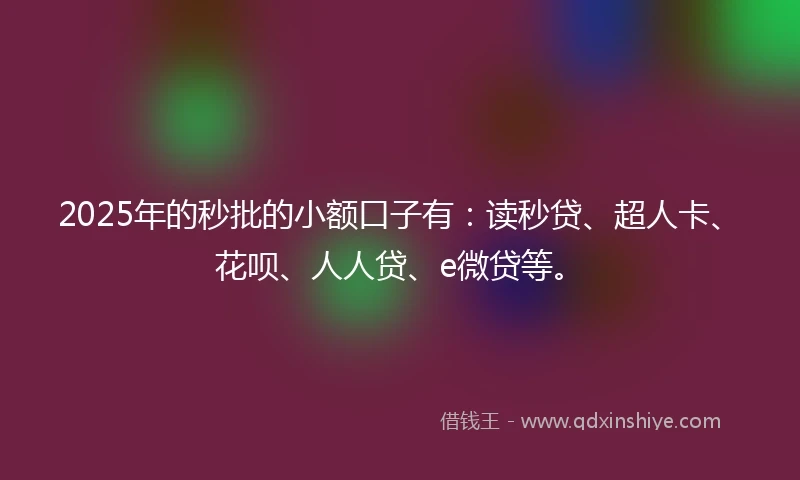 2025年的秒批的小额口子有：读秒贷、超人卡、花呗、人人贷、e微贷等。