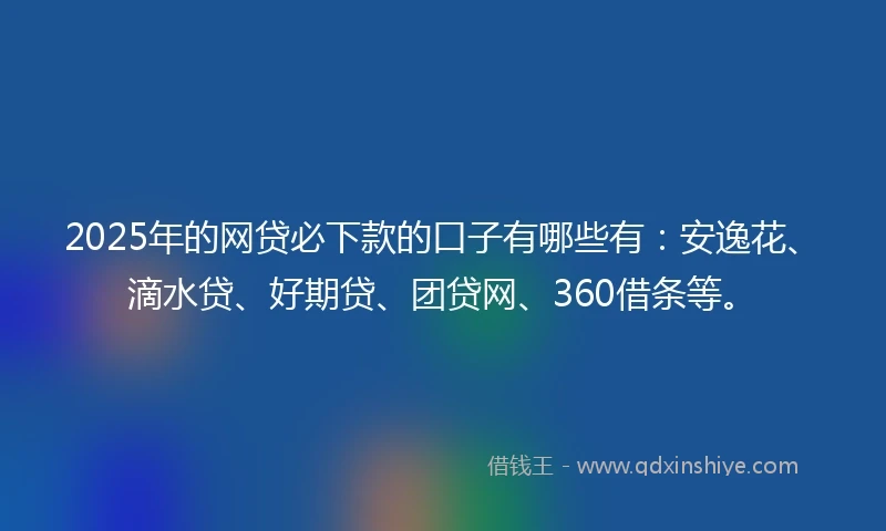 2025年的网贷必下款的口子有哪些有：安逸花、滴水贷、好期贷、团贷网、360借条等。