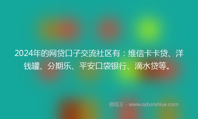 2024年的网贷口子交流社区有：维信卡卡贷、洋钱罐、分期乐、平安口袋银行、滴水贷等。