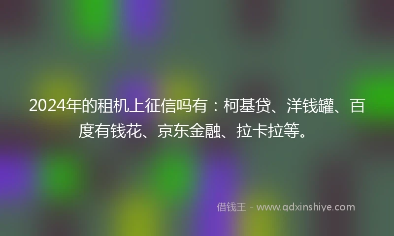 2024年的租机上征信吗有：柯基贷、洋钱罐、百度有钱花、京东金融、拉卡拉等。