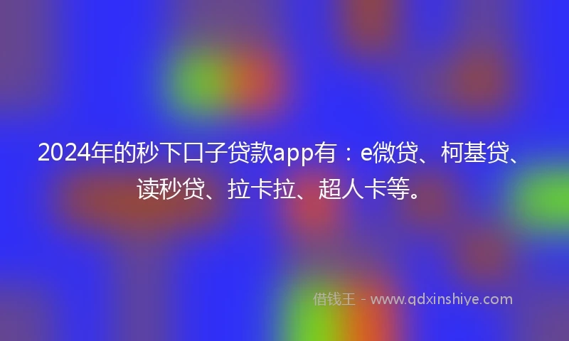 2024年的秒下口子贷款app有：e微贷、柯基贷、读秒贷、拉卡拉、超人卡等。