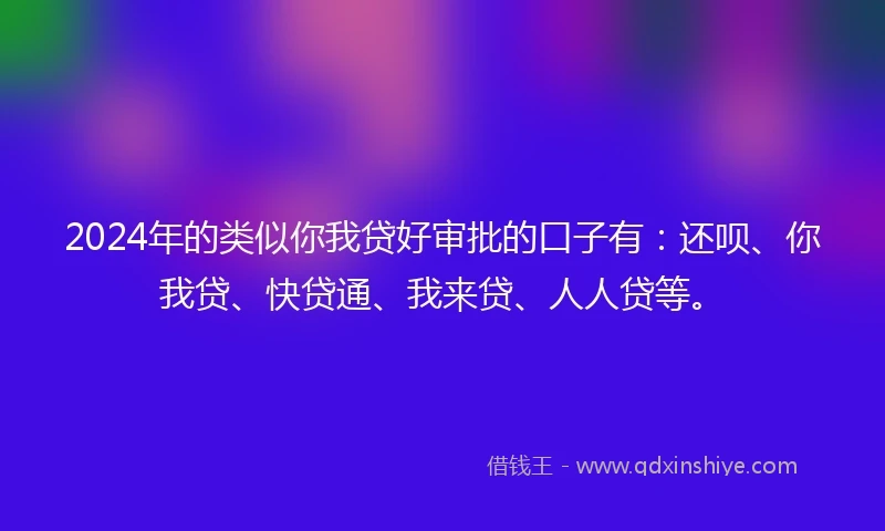 2024年的类似你我贷好审批的口子有：还呗、你我贷、快贷通、我来贷、人人贷等。
