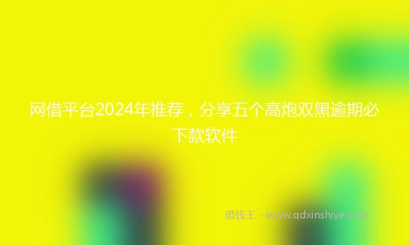网借平台2024年推荐，分享五个高炮双黑逾期必下款软件