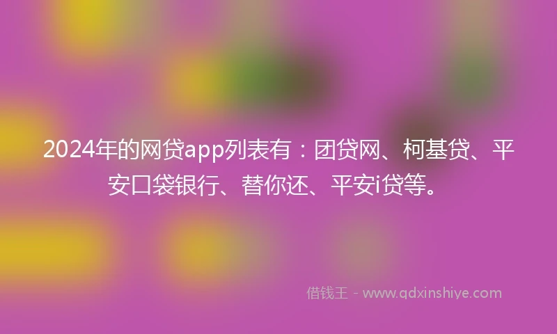 2024年的网贷app列表有：团贷网、柯基贷、平安口袋银行、替你还、平安i贷等。
