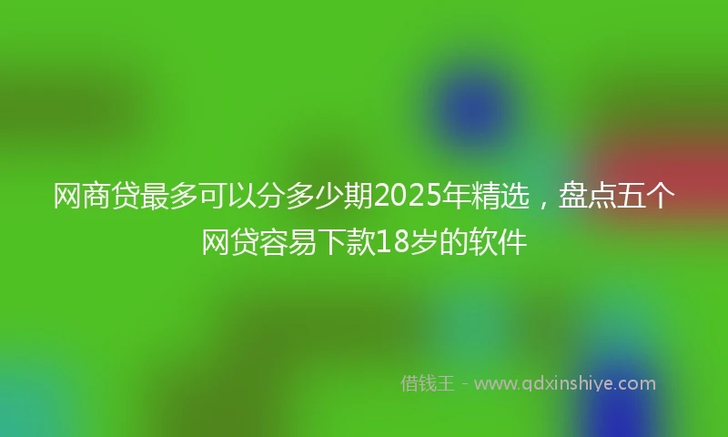 网商贷最多可以分多少期2025年精选，盘点五个网贷容易下款18岁的软件