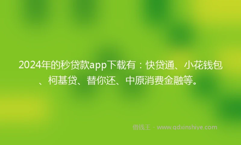 2024年的秒贷款app下载有：快贷通、小花钱包、柯基贷、替你还、中原消费金融等。