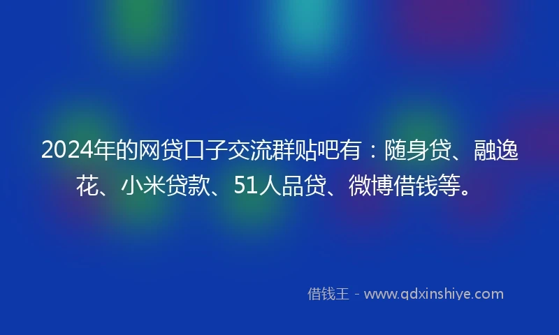 2024年的网贷口子交流群贴吧有：随身贷、融逸花、小米贷款、51人品贷、微博借钱等。