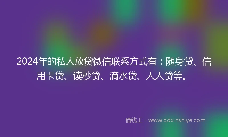 2024年的私人放贷微信联系方式有：随身贷、信用卡贷、读秒贷、滴水贷、人人贷等。