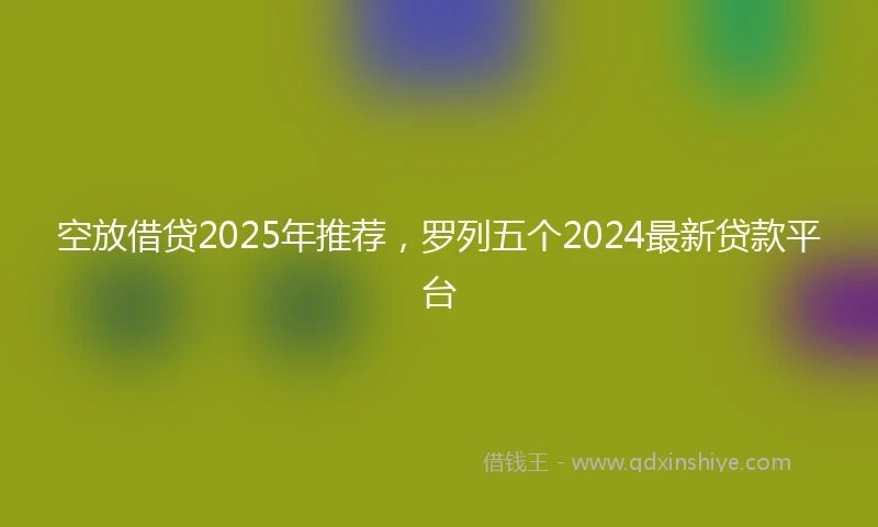 空放借贷2025年推荐，罗列五个2024最新贷款平台