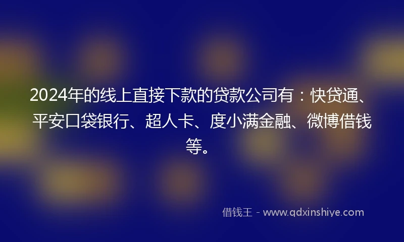2024年的线上直接下款的贷款公司有：快贷通、平安口袋银行、超人卡、度小满金融、微博借钱等。