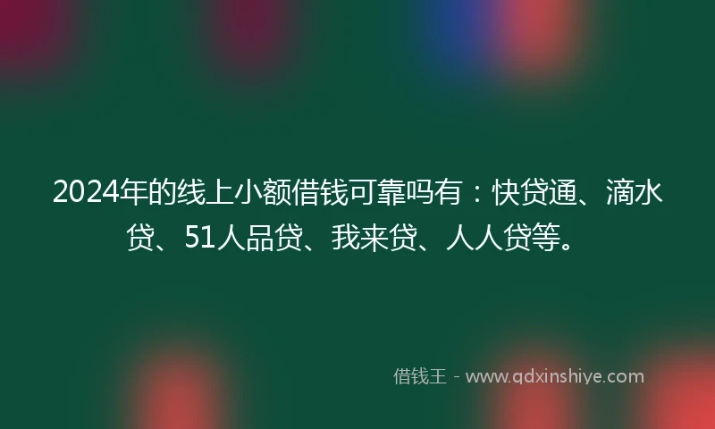 2024年的线上小额借钱可靠吗有：快贷通、滴水贷、51人品贷、我来贷、人人贷等。