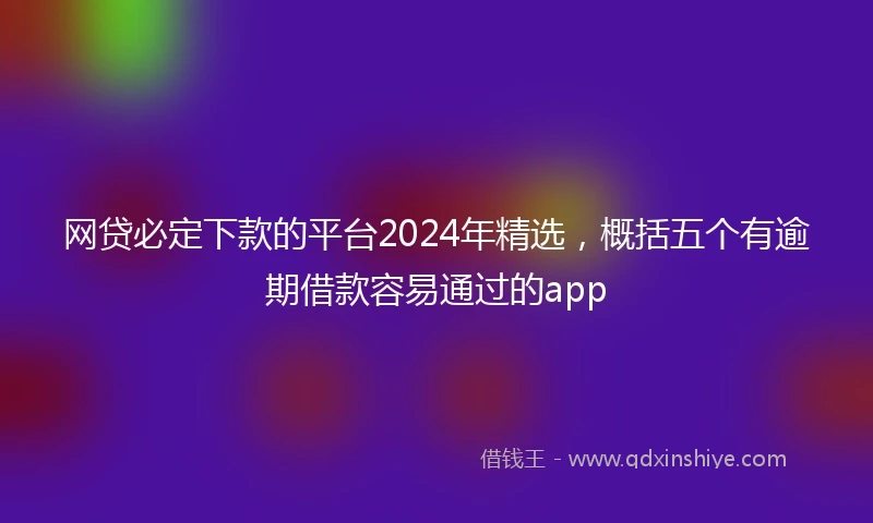网贷必定下款的平台2024年精选，概括五个有逾期借款容易通过的app