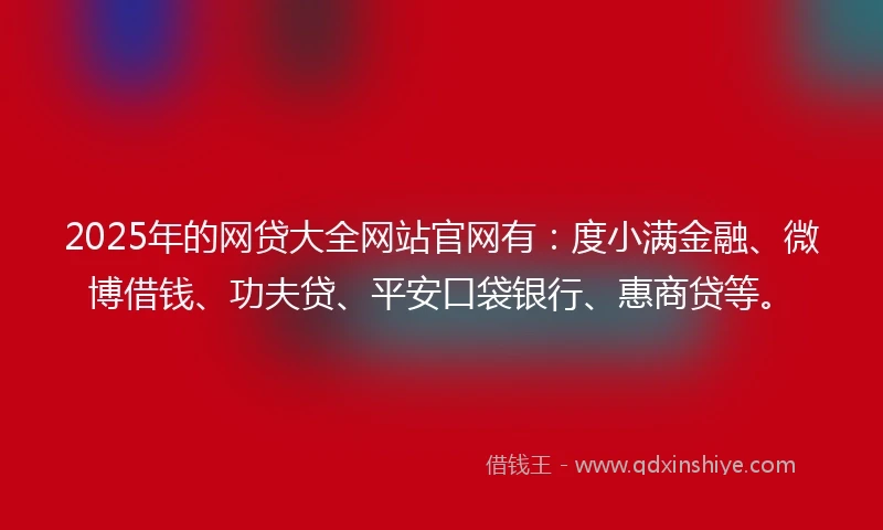 2025年的网贷大全网站官网有：度小满金融、微博借钱、功夫贷、平安口袋银行、惠商贷等。