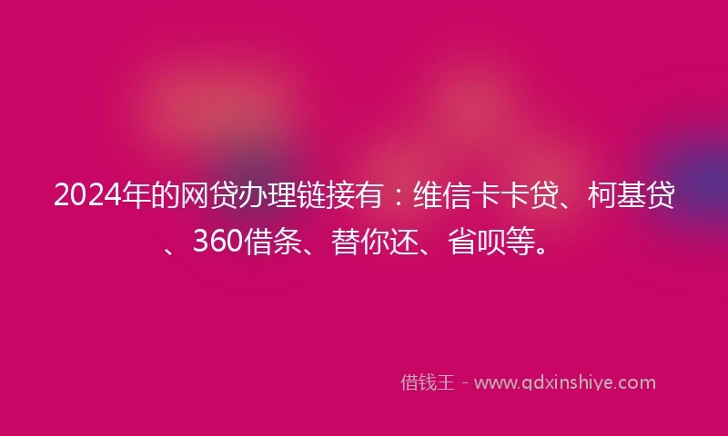 2024年的网贷办理链接有：维信卡卡贷、柯基贷、360借条、替你还、省呗等。