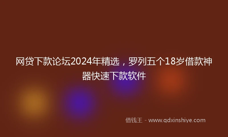 网贷下款论坛2024年精选，罗列五个18岁借款神器快速下款软件