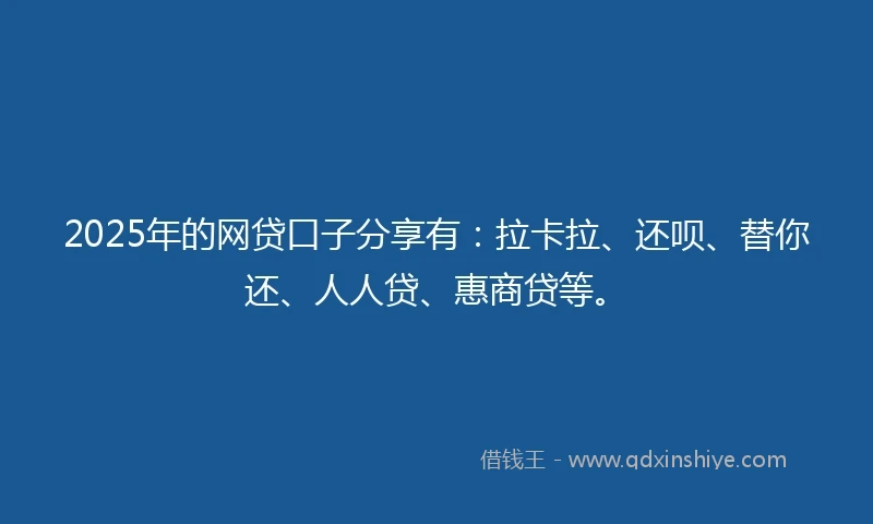 2025年的网贷口子分享有：拉卡拉、还呗、替你还、人人贷、惠商贷等。
