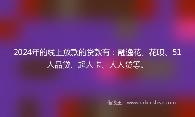 2024年的线上放款的贷款有：融逸花、花呗、51人品贷、超人卡、人人贷等。