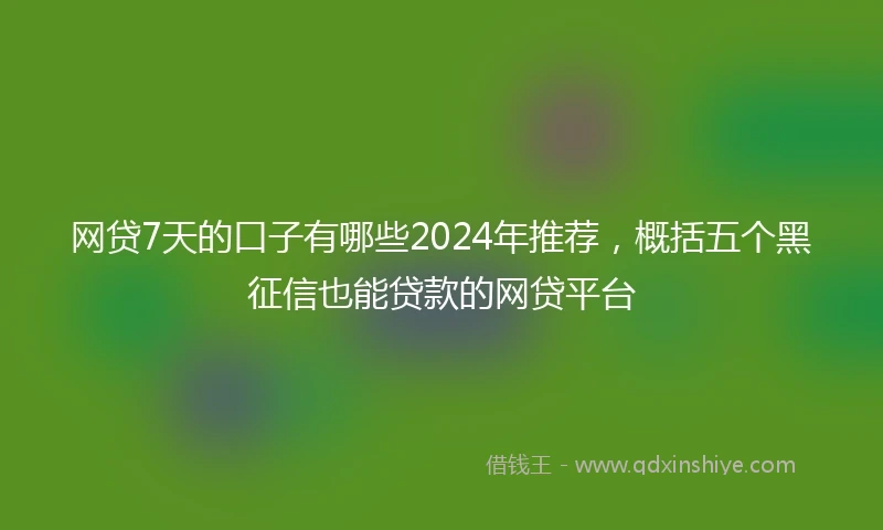 网贷7天的口子有哪些2024年推荐,概括五个黑征信也能贷款的网贷平台